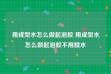 用成型水怎么做起泡胶 用成型水怎么做起泡胶不用胶水