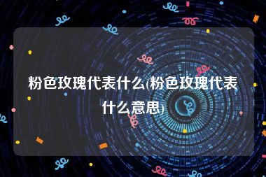 粉色玫瑰代表什么(粉色玫瑰代表什么意思)