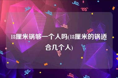 18厘米锅够一个人吗(18厘米的锅适合几个人)