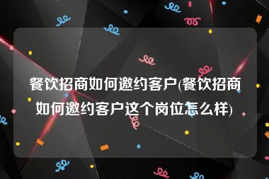 餐饮招商如何邀约客户(餐饮招商如何邀约客户这个岗位怎么样)