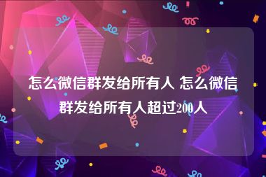 怎么微信群发给所有人 怎么微信群发给所有人超过200人