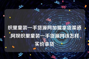 织里童装一手货源网加盟拿货渠道,阿坝织里童装一手货源网该怎样实价拿货