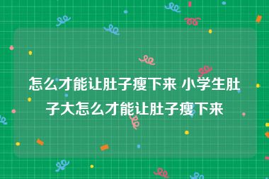 怎么才能让肚子瘦下来 小学生肚子大怎么才能让肚子瘦下来