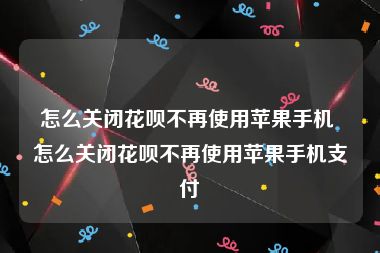 怎么关闭花呗不再使用苹果手机 怎么关闭花呗不再使用苹果手机支付