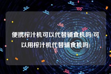 便携榨汁机可以代替辅食机吗(可以用榨汁机代替辅食机吗)