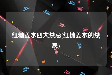 红糖姜水四大禁忌(红糖姜水的禁忌)