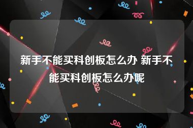 新手不能买科创板怎么办 新手不能买科创板怎么办呢