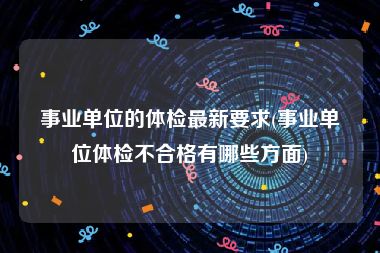 事业单位的体检最新要求(事业单位体检不合格有哪些方面)