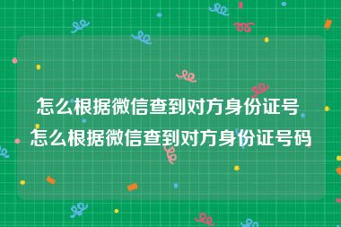 怎么根据微信查到对方身份证号 怎么根据微信查到对方身份证号码