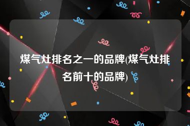 煤气灶排名之一的品牌(煤气灶排名前十的品牌)