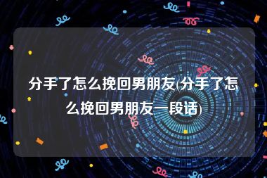 分手了怎么挽回男朋友(分手了怎么挽回男朋友一段话)