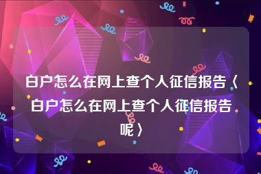 白户怎么在网上查个人征信报告〈白户怎么在网上查个人征信报告呢〉