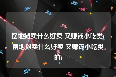 摆地摊卖什么好卖 又赚钱小吃类(摆地摊卖什么好卖 又赚钱小吃类的)