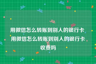 用微信怎么转账到别人的银行卡 用微信怎么转账到别人的银行卡收费吗