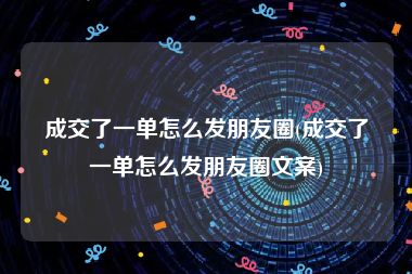 成交了一单怎么发朋友圈(成交了一单怎么发朋友圈文案)