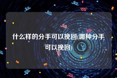 什么样的分手可以挽回(哪种分手可以挽回)