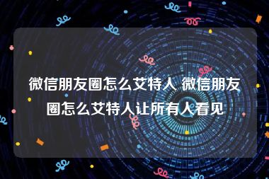 微信朋友圈怎么艾特人 微信朋友圈怎么艾特人让所有人看见