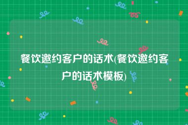 餐饮邀约客户的话术(餐饮邀约客户的话术模板)