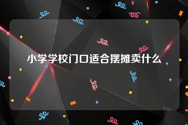 小学学校门口适合摆摊卖什么