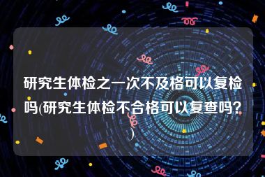 研究生体检之一次不及格可以复检吗(研究生体检不合格可以复查吗？)