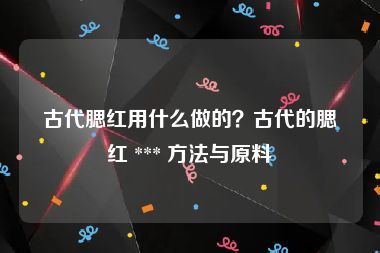 古代腮红用什么做的？古代的腮红 *** 方法与原料