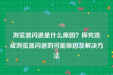 浏览器闪退是什么原因？探究造成浏览器闪退的可能原因及解决方法