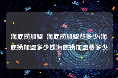 海底捞加盟_海底捞加盟费多少(海底捞加盟多少钱海底捞加盟费多少)