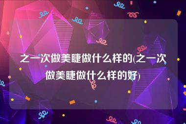 之一次做美睫做什么样的(之一次做美睫做什么样的好)