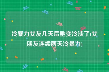 冷暴力女友几天后她变冷淡了(女朋友连续两天冷暴力)