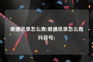 查通讯录怎么查(查通讯录怎么查抖音号)