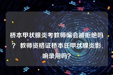 桥本甲状腺炎考教师编会被拒绝吗？ 教师资格证桥本氏甲状腺炎影响录用吗？