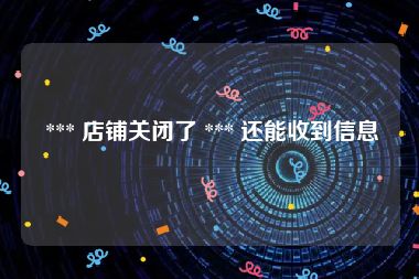  *** 店铺关闭了 *** 还能收到信息