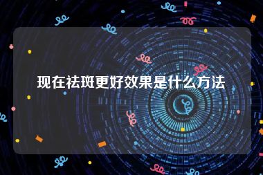 现在祛斑更好效果是什么方法