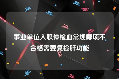 事业单位入职体检血常规哪项不合格需要复检肝功能