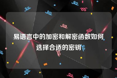 易语言中的加密和解密函数如何选择合适的密钥