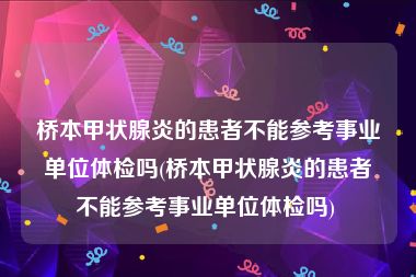 桥本甲状腺炎的患者不能参考事业单位体检吗(桥本甲状腺炎的患者不能参考事业单位体检吗) 