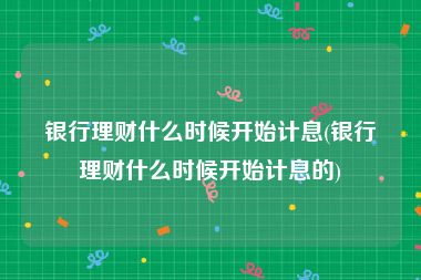 银行理财什么时候开始计息(银行理财什么时候开始计息的)