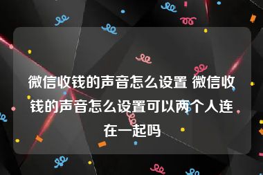 微信收钱的声音怎么设置 微信收钱的声音怎么设置可以两个人连在一起吗