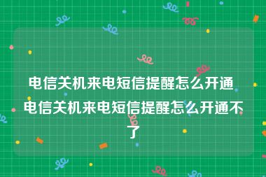 电信关机来电短信提醒怎么开通 电信关机来电短信提醒怎么开通不了