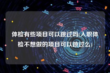 体检有些项目可以跳过吗(入职体检不想做的项目可以跳过么)