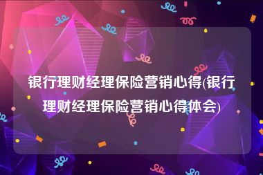 银行理财经理保险营销心得(银行理财经理保险营销心得体会)