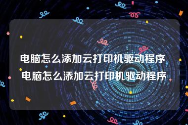 电脑怎么添加云打印机驱动程序 电脑怎么添加云打印机驱动程序