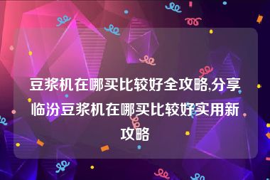 豆浆机在哪买比较好全攻略,分享临汾豆浆机在哪买比较好实用新攻略