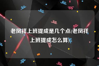 老凤祥上班提成是几个点(老凤祥上班提成怎么算)