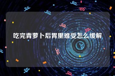 吃完青萝卜后胃里难受怎么缓解