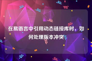 在易语言中引用动态链接库时，如何处理版本冲突