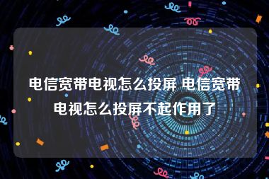 电信宽带电视怎么投屏 电信宽带电视怎么投屏不起作用了