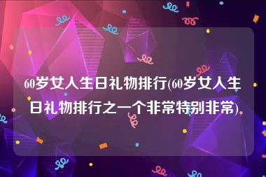 60岁女人生日礼物排行(60岁女人生日礼物排行之一个非常特别非常)