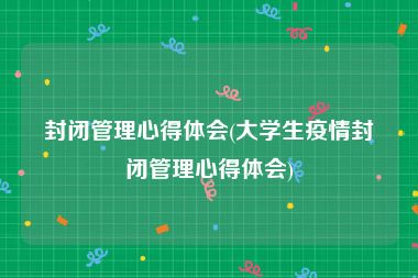 封闭管理心得体会(大学生疫情封闭管理心得体会)