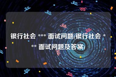 银行社会 *** 面试问题(银行社会 *** 面试问题及答案)